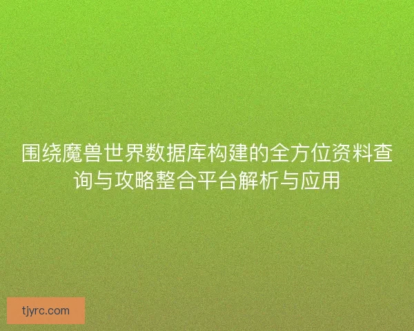 围绕魔兽世界数据库构建的全方位资料查询与攻略整合平台解析与应用