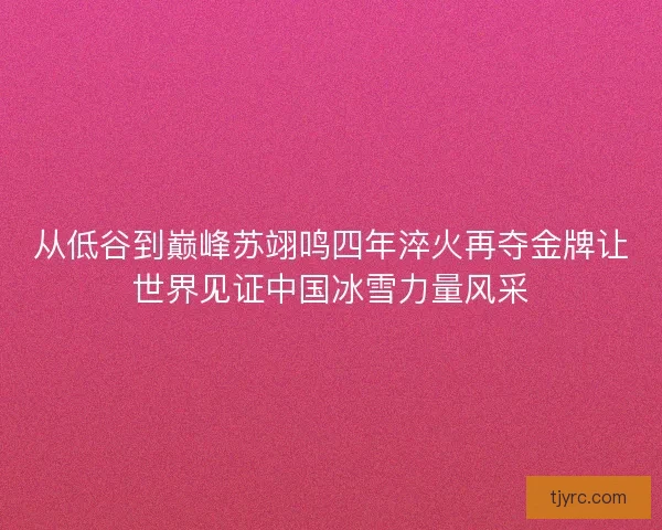 从低谷到巅峰苏翊鸣四年淬火再夺金牌让世界见证中国冰雪力量风采