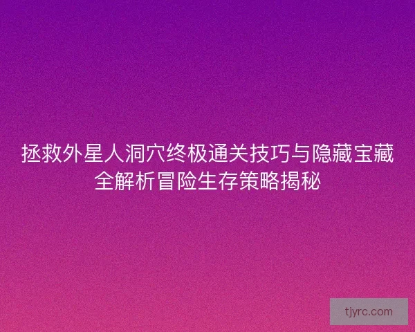 拯救外星人洞穴终极通关技巧与隐藏宝藏全解析冒险生存策略揭秘