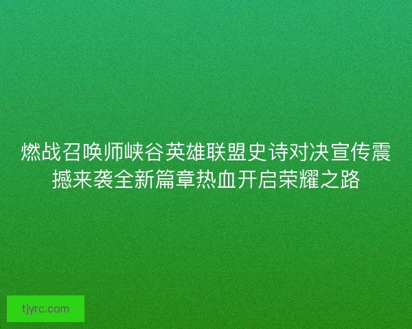 燃战召唤师峡谷英雄联盟史诗对决宣传震撼来袭全新篇章热血开启荣耀之路