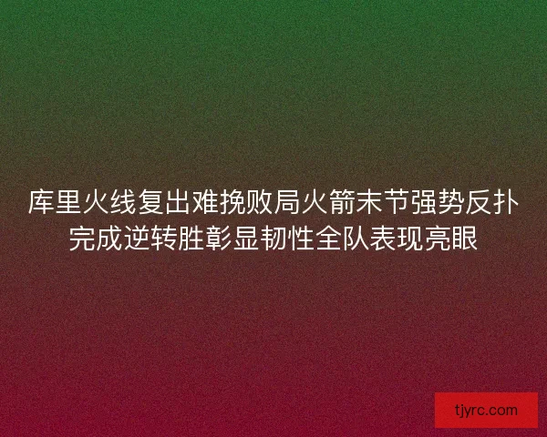 库里火线复出难挽败局火箭末节强势反扑完成逆转胜彰显韧性全队表现亮眼