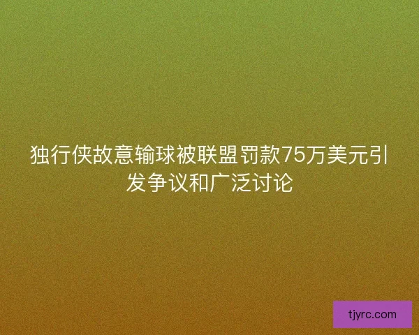 独行侠故意输球被联盟罚款75万美元引发争议和广泛讨论