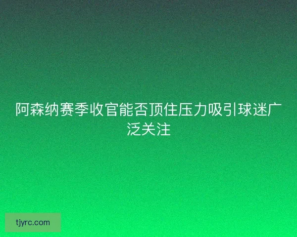 阿森纳赛季收官能否顶住压力吸引球迷广泛关注
