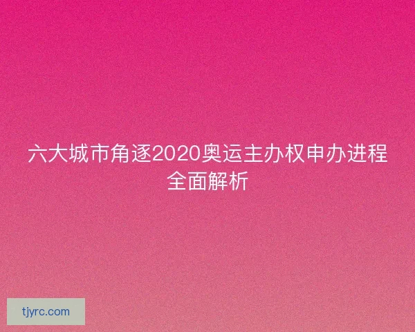 六大城市角逐2020奥运主办权申办进程全面解析